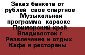 Заказ банкета от 500рублей, свое спиртное. Музыкальная программа, караоке - Приморский край, Владивосток г. Развлечения и отдых » Кафе и рестораны   